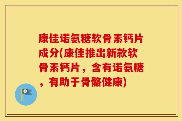 康佳诺氨糖软骨素钙片成分(康佳推出新款软骨素钙片,含有诺氨糖,有助于骨骼健康) 康佳诺氨糖软骨素钙片成分(康佳推出新款软骨素钙片,含有诺氨糖,有助于骨骼健康)