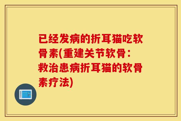 已经发的折耳猫吃软骨素(重建关节软骨:救患折耳猫的软骨素疗法) 已经发的折耳猫吃软骨素(重建关节软骨:救患折耳猫的软骨素疗法)