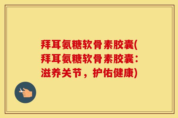拜耳氨糖软骨素胶囊(拜耳氨糖软骨素胶囊:滋养关节,护佑健康) 拜耳氨糖软骨素胶囊(拜耳氨糖软骨素胶囊:滋养关节,护佑健康)