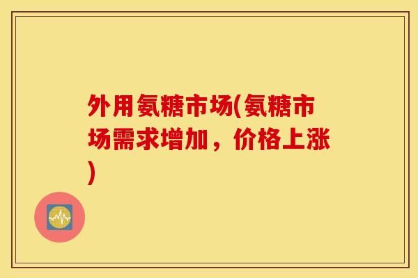 外用氨糖市场(氨糖市场需求增加，价格上涨)