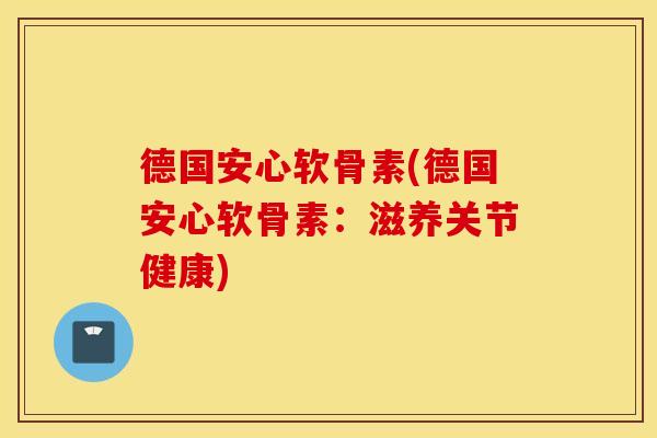 德国安心软骨素(德国安心软骨素:滋养关节健康) 德国安心软骨素(德国安心软骨素:滋养关节健康)