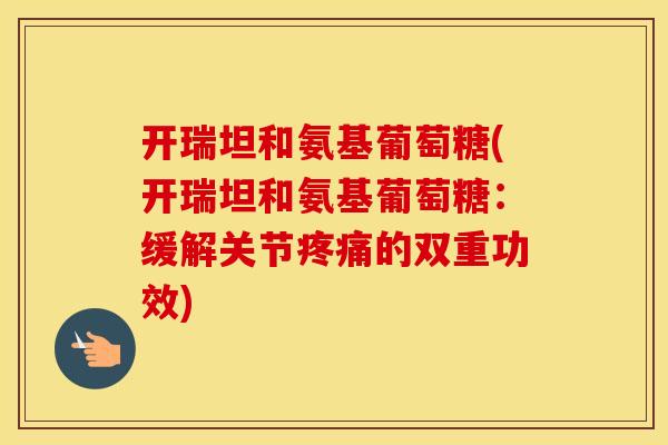 开瑞坦和氨基葡萄糖(开瑞坦和氨基葡萄糖：缓解关节的双重功效)