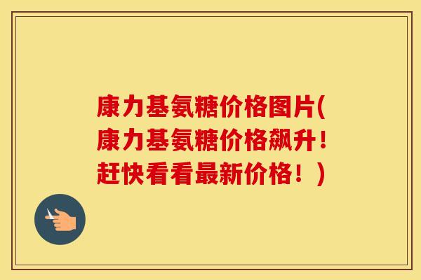 康力基氨糖价格图片(康力基氨糖价格飙升!赶快看看新价格!) 康力基氨糖价格图片(康力基氨糖价格飙升!赶快看看新价格!)