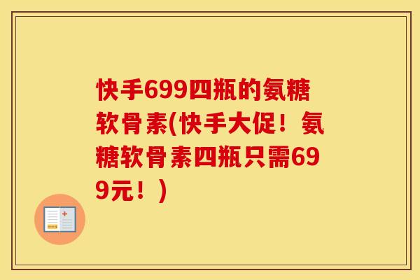 快手699四瓶的氨糖软骨素(快手大促!氨糖软骨素四瓶只需699元!) 快手699四瓶的氨糖软骨素(快手大促!氨糖软骨素四瓶只需699元!)