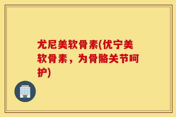 尤尼美软骨素(优宁美软骨素,为骨骼关节呵护) 尤尼美软骨素(优宁美软骨素,为骨骼关节呵护)