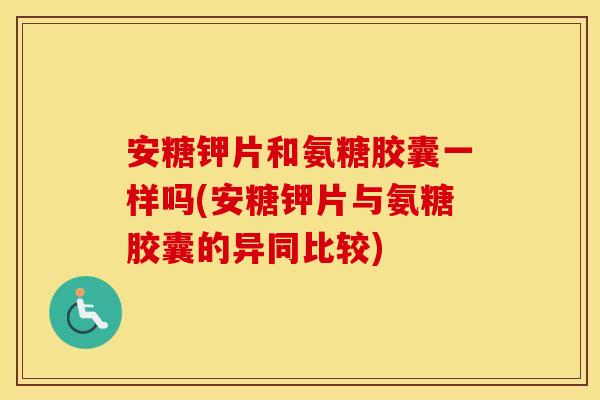 安糖钾片和氨糖胶囊一样吗(安糖钾片与氨糖胶囊的异同比较)