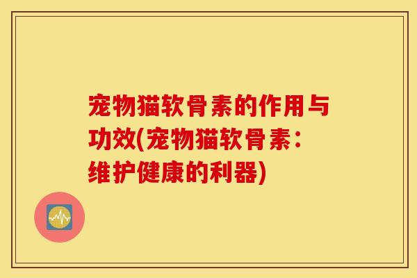 宠物猫软骨素的作用与功效(宠物猫软骨素：维护健康的利器)