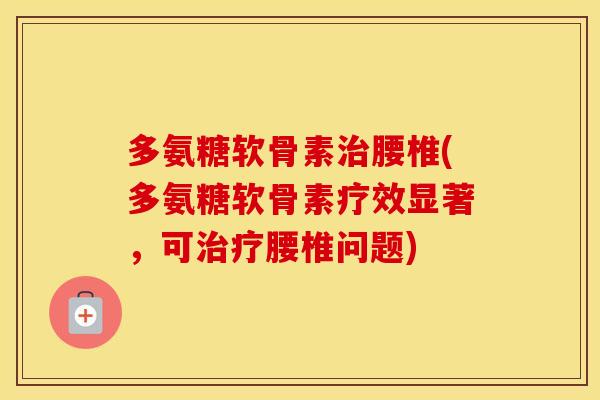 多氨糖软骨素腰椎(多氨糖软骨素疗效显著，可腰椎问题)