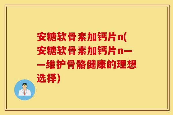 安糖软骨素加钙片n(安糖软骨素加钙片n——维护骨骼健康的理想选择) 安糖软骨素加钙片n(安糖软骨素加钙片n——维护骨骼健康的理想选择)