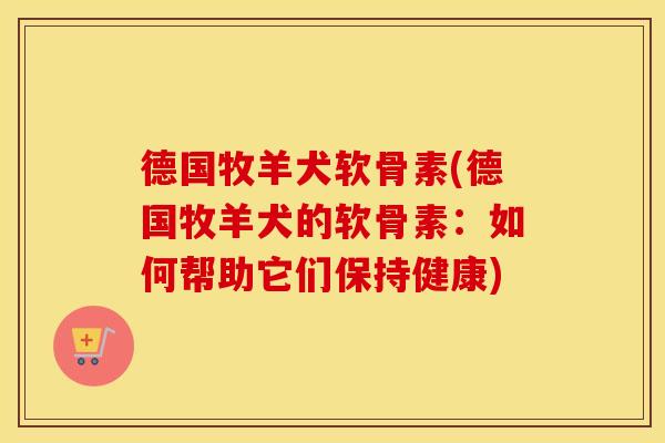德国牧羊犬软骨素(德国牧羊犬的软骨素:如何帮助它们保持健康) 德国牧羊犬软骨素(德国牧羊犬的软骨素:如何帮助它们保持健康)