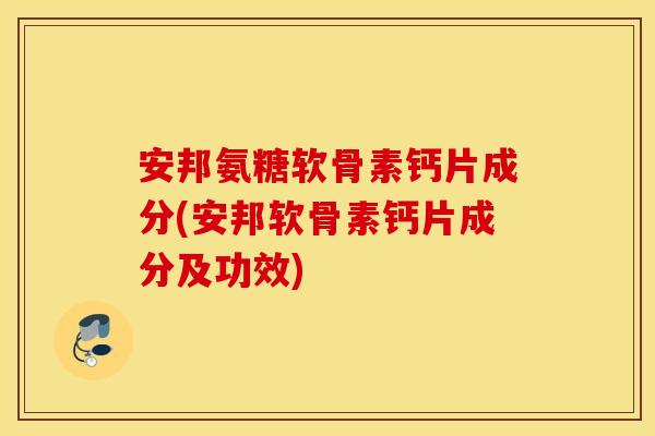 安邦氨糖软骨素钙片成分(安邦软骨素钙片成分及功效)