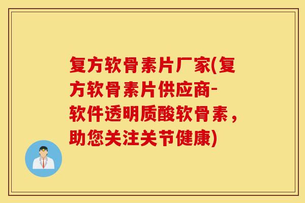 复方软骨素片厂家(复方软骨素片供应商- 软件透明质酸软骨素，助您关注关节健康)