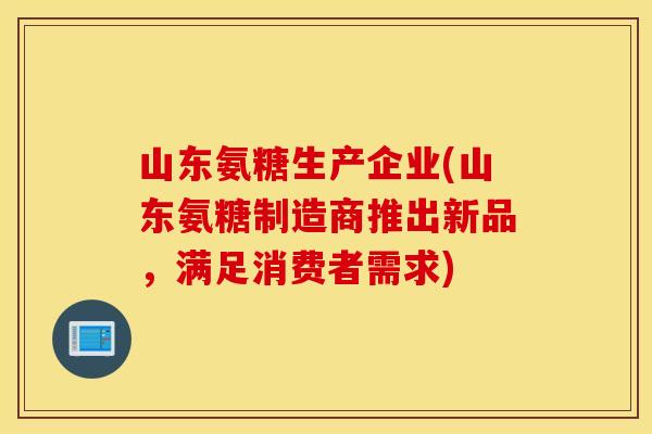 山东氨糖生产企业(山东氨糖制造商推出新品，满足消费者需求)