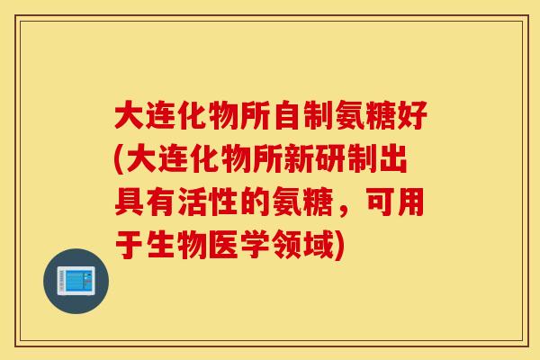 大连化物所自制氨糖好(大连化物所新研制出具有活性的氨糖，可用于生物医学领域)