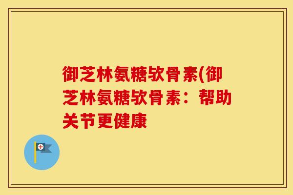 御芝林氨糖欤骨素(御芝林氨糖欤骨素:帮助关节更健康 御芝林氨糖欤骨素(御芝林氨糖欤骨素:帮助关节更健康
