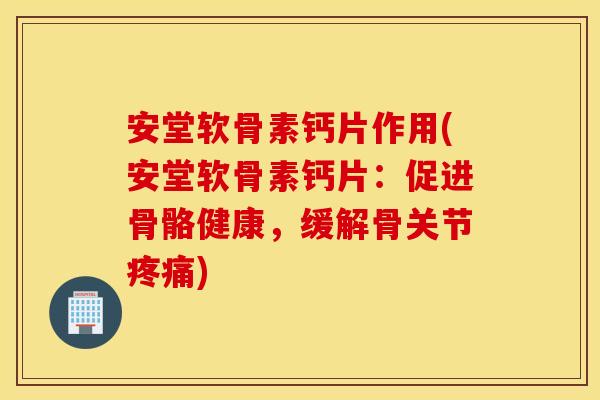 安堂软骨素钙片作用(安堂软骨素钙片：促进骨骼健康，缓解骨关节)
