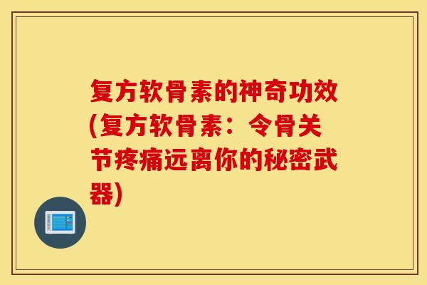 复方软骨素的神奇功效(复方软骨素:令骨关节远离你的秘密武器) 复方软骨素的神奇功效(复方软骨素:令骨关节远离你的秘密武器)