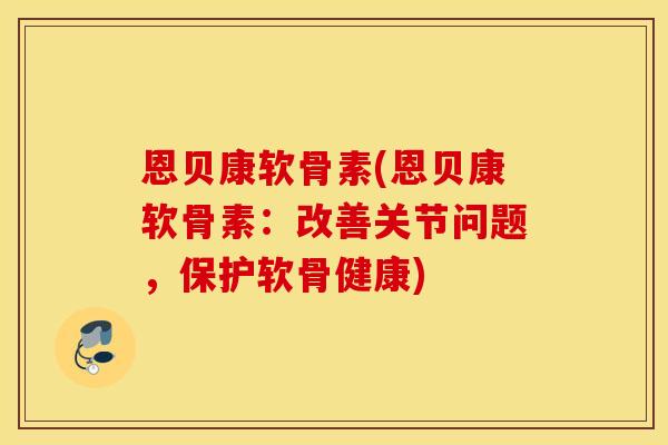 恩贝康软骨素(恩贝康软骨素：改善关节问题，保护软骨健康)