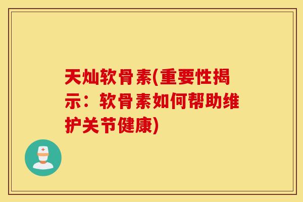 天灿软骨素(重要性揭示:软骨素如何帮助维护关节健康) 天灿软骨素(重要性揭示:软骨素如何帮助维护关节健康)