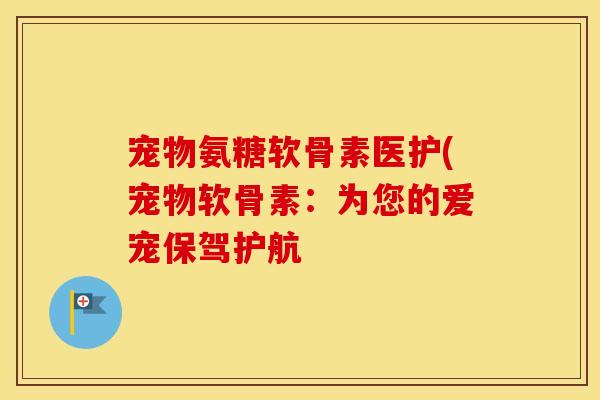 宠物氨糖软骨素医护(宠物软骨素:为您的爱宠保驾护航 宠物氨糖软骨素医护(宠物软骨素:为您的爱宠保驾护航