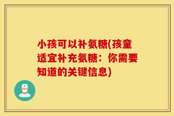 小孩可以补氨糖(孩童适宜补充氨糖:你需要知道的关键信息) 小孩可以补氨糖(孩童适宜补充氨糖:你需要知道的关键信息)