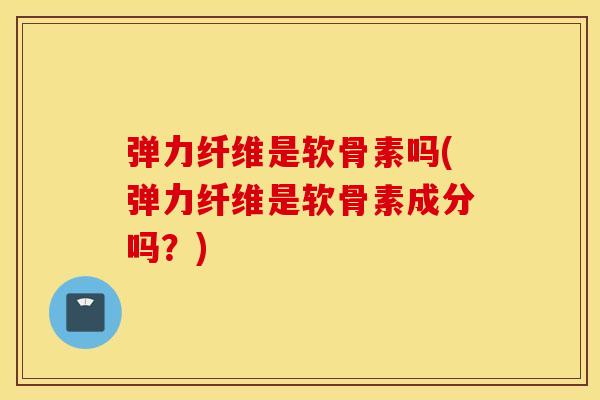 弹力纤维是软骨素吗(弹力纤维是软骨素成分吗?) 弹力纤维是软骨素吗(弹力纤维是软骨素成分吗?)