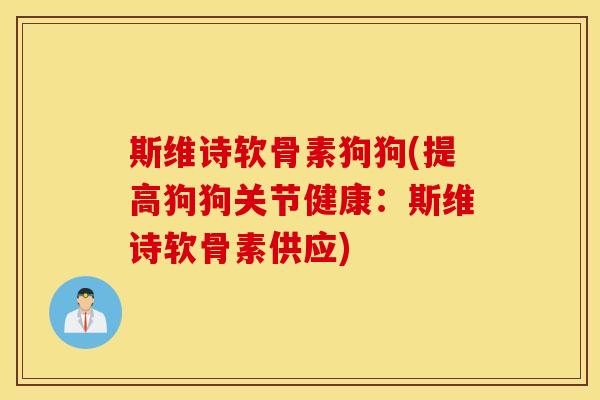 斯维诗软骨素狗狗(提高狗狗关节健康:斯维诗软骨素供应) 斯维诗软骨素狗狗(提高狗狗关节健康:斯维诗软骨素供应)