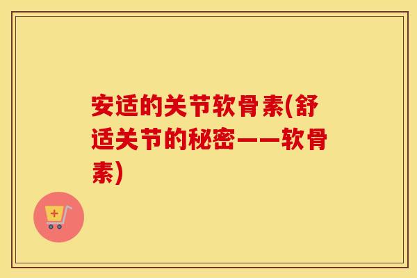 安适的关节软骨素(舒适关节的秘密——软骨素) 安适的关节软骨素(舒适关节的秘密——软骨素)
