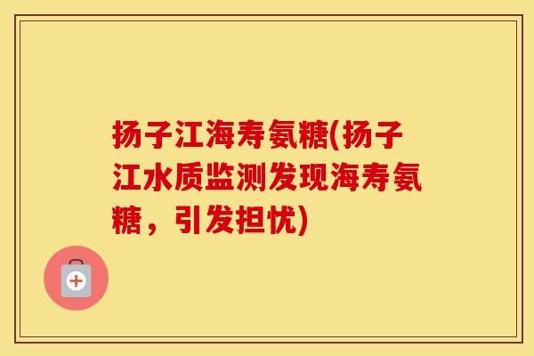 扬子江海寿氨糖(扬子江水质监测发现海寿氨糖,引发担忧) 扬子江海寿氨糖(扬子江水质监测发现海寿氨糖,引发担忧)