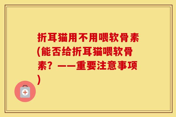 折耳猫用不用喂软骨素(能否给折耳猫喂软骨素?——重要注意事项) 折耳猫用不用喂软骨素(能否给折耳猫喂软骨素?——重要注意事项)