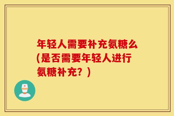 年轻人需要补充氨糖么(是否需要年轻人进行氨糖补充?) 年轻人需要补充氨糖么(是否需要年轻人进行氨糖补充?)