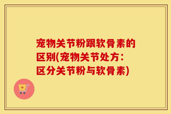 宠物关节粉跟软骨素的区别(宠物关节处方:区分关节粉与软骨素) 宠物关节粉跟软骨素的区别(宠物关节处方:区分关节粉与软骨素)