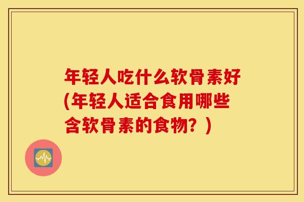 年轻人吃什么软骨素好(年轻人适合食用哪些含软骨素的食物?) 年轻人吃什么软骨素好(年轻人适合食用哪些含软骨素的食物?)