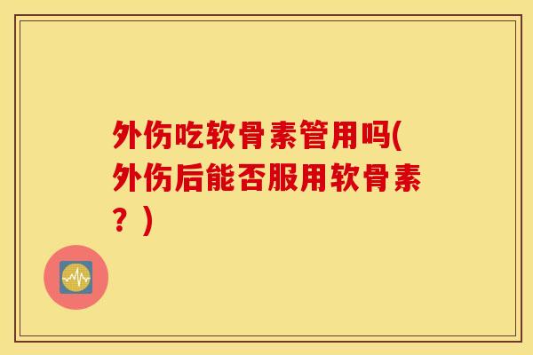 外伤吃软骨素管用吗(外伤后能否服用软骨素？)