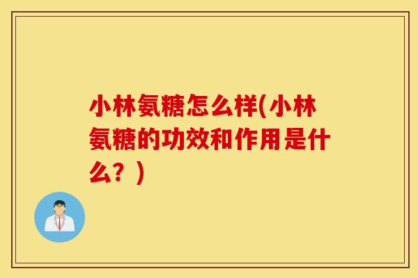 小林氨糖怎么样(小林氨糖的功效和作用是什么？)