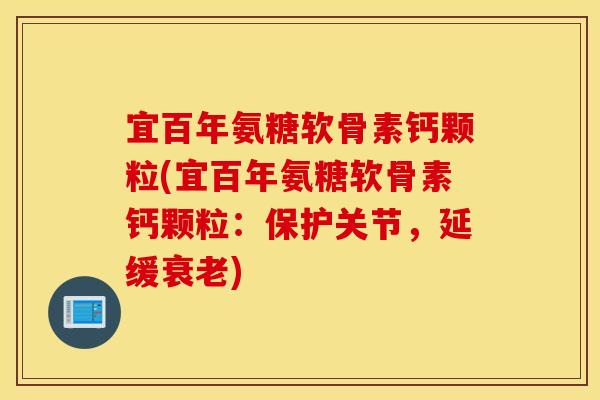 宜百年氨糖软骨素钙颗粒(宜百年氨糖软骨素钙颗粒:保护关节,延缓) 宜百年氨糖软骨素钙颗粒(宜百年氨糖软骨素钙颗粒:保护关节,延缓)