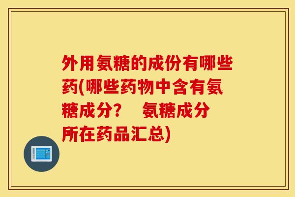 外用氨糖的成份有哪些药(哪些中含有氨糖成分？  氨糖成分所在药品汇总)