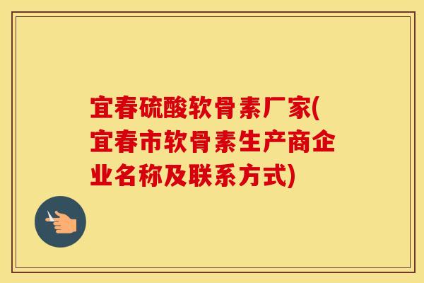 宜春硫酸软骨素厂家(宜春市软骨素生产商企业名称及联系方式) 宜春硫酸软骨素厂家(宜春市软骨素生产商企业名称及联系方式)