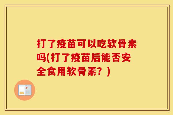 打了疫苗可以吃软骨素吗(打了疫苗后能否安全食用软骨素?) 打了疫苗可以吃软骨素吗(打了疫苗后能否安全食用软骨素?)