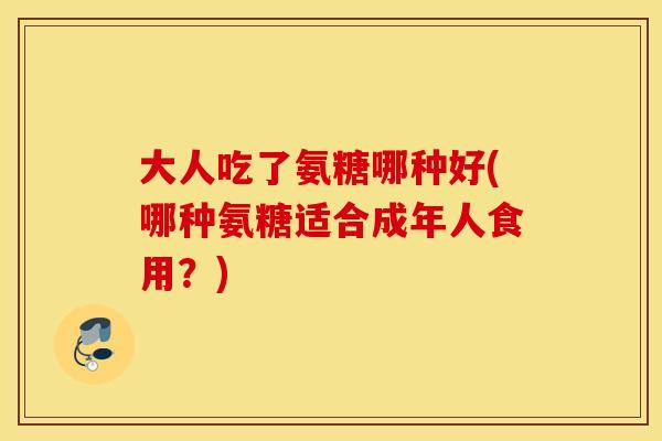 大人吃了氨糖哪种好(哪种氨糖适合成年人食用？)