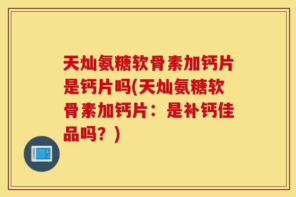 天灿氨糖软骨素加钙片是钙片吗(天灿氨糖软骨素加钙片:是补钙佳品吗?) 天灿氨糖软骨素加钙片是钙片吗(天灿氨糖软骨素加钙片:是补钙佳品吗?)