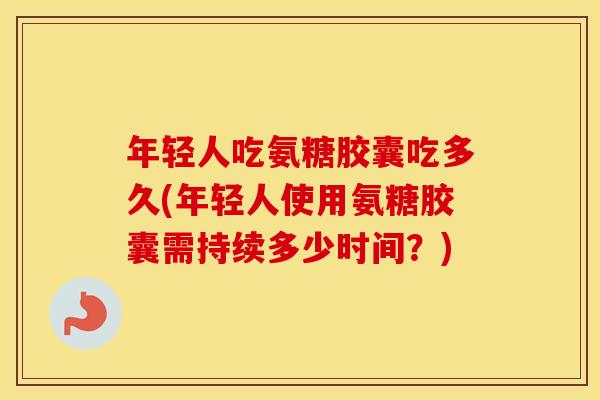 年轻人吃氨糖胶囊吃多久(年轻人使用氨糖胶囊需持续多少时间?) 年轻人吃氨糖胶囊吃多久(年轻人使用氨糖胶囊需持续多少时间?)