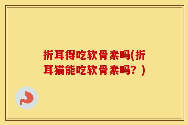 折耳得吃软骨素吗(折耳猫能吃软骨素吗？)