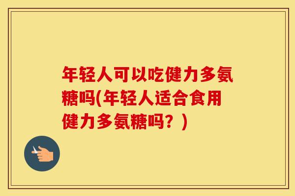 年轻人可以吃健力多氨糖吗(年轻人适合食用健力多氨糖吗？)