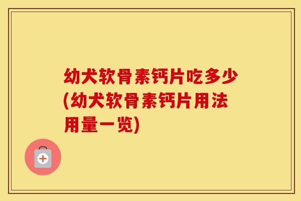 幼犬软骨素钙片吃多少(幼犬软骨素钙片用法用量一览) 幼犬软骨素钙片吃多少(幼犬软骨素钙片用法用量一览)