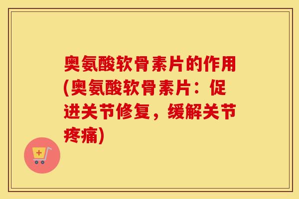 奥氨酸软骨素片的作用(奥氨酸软骨素片:促进关节修复,缓解关节) 奥氨酸软骨素片的作用(奥氨酸软骨素片:促进关节修复,缓解关节)