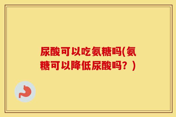 尿酸可以吃氨糖吗(氨糖可以降低尿酸吗？)
