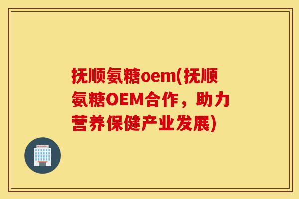 抚顺氨糖oem(抚顺氨糖OEM合作，助力营养保健产业发展)