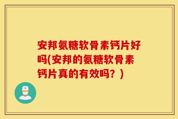安邦氨糖软骨素钙片好吗(安邦的氨糖软骨素钙片真的有效吗?) 安邦氨糖软骨素钙片好吗(安邦的氨糖软骨素钙片真的有效吗?)