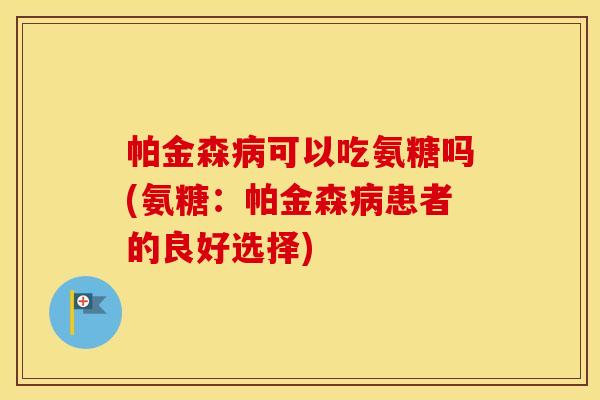 帕金森可以吃氨糖吗(氨糖:帕金森患者的良好选择) 帕金森可以吃氨糖吗(氨糖:帕金森患者的良好选择)
